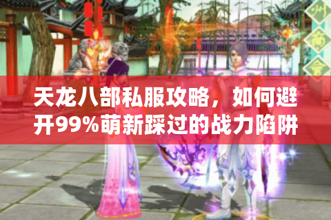 天龙八部私服攻略，如何避开99%萌新踩过的战力陷阱？