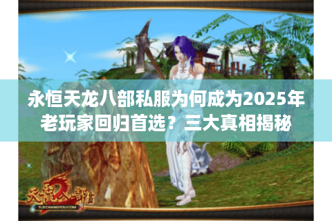 永恒天龙八部私服为何成为2025年老玩家回归首选？三大真相揭秘