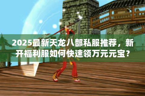2025最新天龙八部私服推荐，新开福利服如何快速领万元元宝？