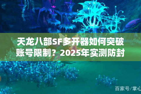 天龙八部SF多开器如何突破账号限制？2025年实测防封指南