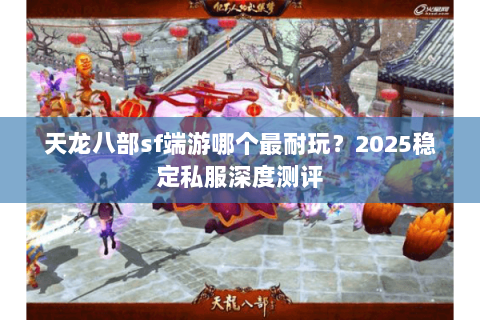 天龙八部sf端游哪个最耐玩？2025稳定私服深度测评