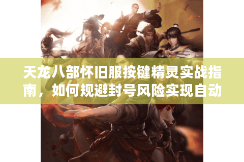 天龙八部怀旧服按键精灵实战指南，如何规避封号风险实现自动挂机