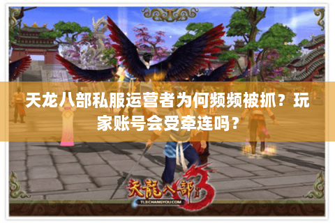 天龙八部私服运营者为何频频被抓？玩家账号会受牵连吗？