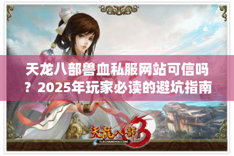天龙八部兽血私服网站可信吗？2025年玩家必读的避坑指南