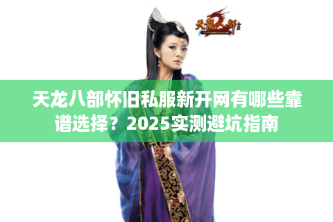 天龙八部怀旧私服新开网有哪些靠谱选择？2025实测避坑指南