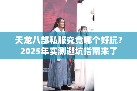 天龙八部私服究竟哪个好玩？2025年实测避坑指南来了