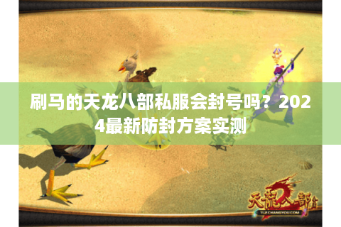 刷马的天龙八部私服会封号吗？2024最新防封方案实测