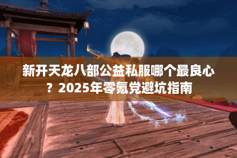 新开天龙八部公益私服哪个最良心？2025年零氪党避坑指南
