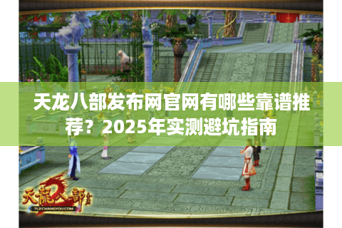 天龙八部发布网官网有哪些靠谱推荐？2025年实测避坑指南