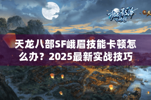 天龙八部SF峨眉技能卡顿怎么办？2025最新实战技巧全解析