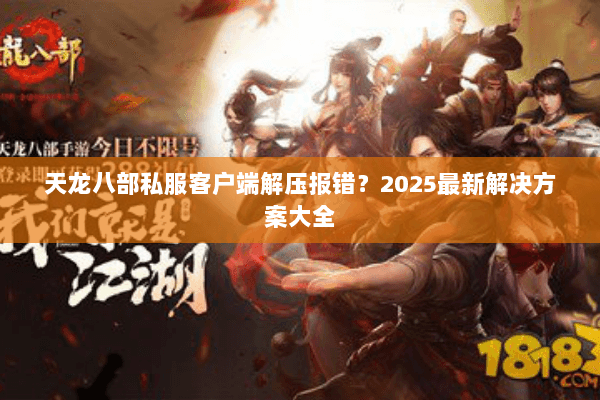 天龙八部私服客户端解压报错？2025最新解决方案大全