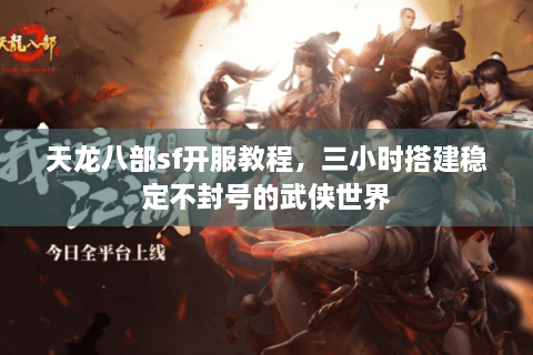 天龙八部sf开服教程，三小时搭建稳定不封号的武侠世界