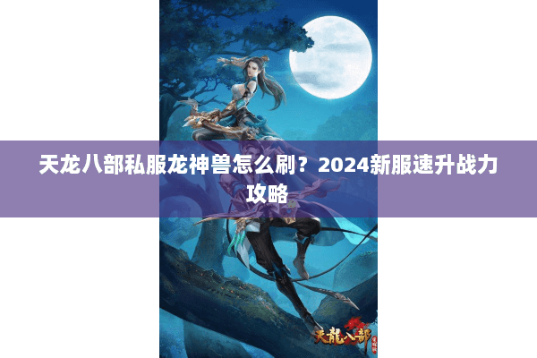 天龙八部私服龙神兽怎么刷？2024新服速升战力攻略
