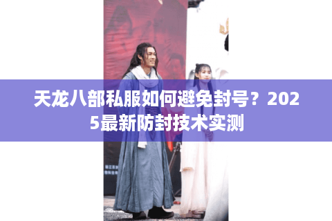 天龙八部私服如何避免封号？2025最新防封技术实测