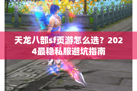 天龙八部sf页游怎么选？2024最稳私服避坑指南