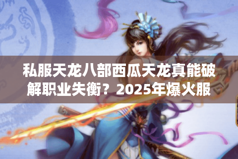 私服天龙八部西瓜天龙真能破解职业失衡?2025年爆火服务器深度探秘 私服天龙八部西瓜天龙真能破解职业失衡?2025年爆火服务器深度探秘