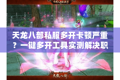 天龙八部私服多开卡顿严重？一键多开工具实测解决职业搬砖难题