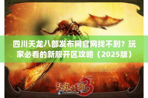 四川天龙八部发布网官网找不到？玩家必看的新服开区攻略（2025版）