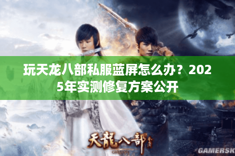 玩天龙八部私服蓝屏怎么办?2025年实测修复方案公开 玩天龙八部私服蓝屏怎么办?2025年实测修复方案公开