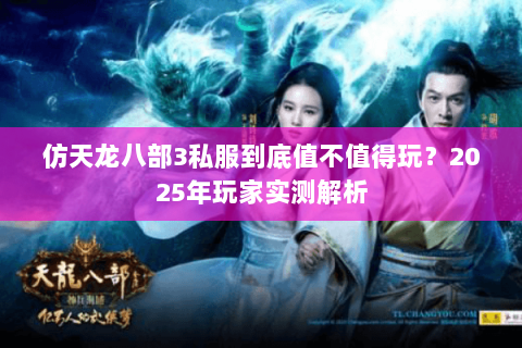 仿天龙八部3私服到底值不值得玩？2025年玩家实测解析