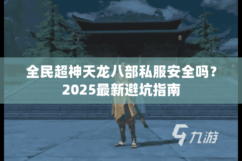 全民超神天龙八部私服安全吗?2025最新避坑指南 全民超神天龙八部私服安全吗?2025最新避坑指南