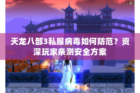 天龙八部3私服病毒如何防范？资深玩家亲测安全方案