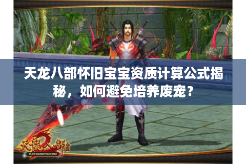 天龙八部怀旧宝宝资质计算公式揭秘，如何避免培养废宠？