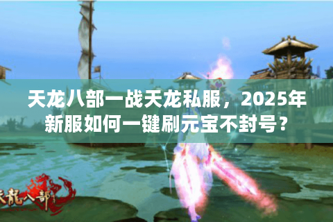 天龙八部一战天龙私服，2025年新服如何一键刷元宝不封号？