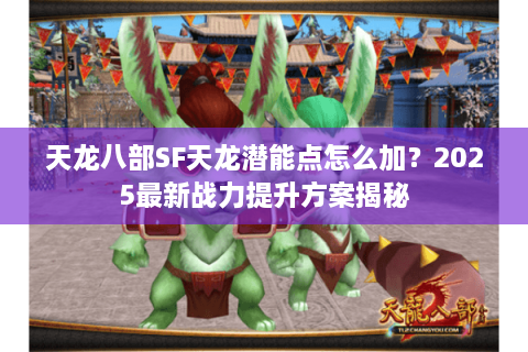 天龙八部SF天龙潜能点怎么加？2025最新战力提升方案揭秘