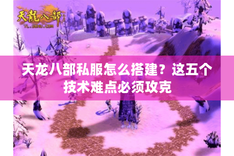 天龙八部私服怎么搭建？这五个技术难点必须攻克