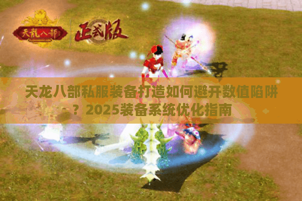 天龙八部私服装备打造如何避开数值陷阱？2025装备系统优化指南