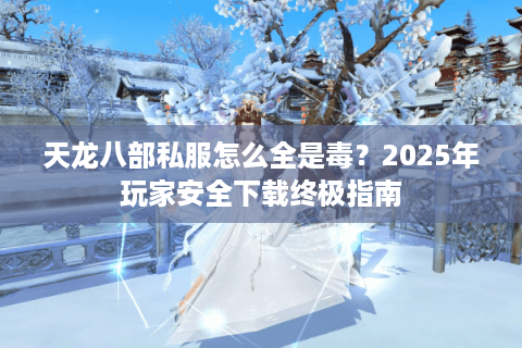 天龙八部私服怎么全是毒？2025年玩家安全下载终极指南