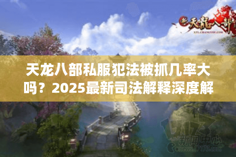 天龙八部私服犯法被抓几率大吗？2025最新司法解释深度解析