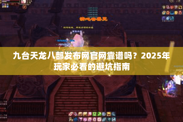 九台天龙八部发布网官网靠谱吗？2025年玩家必看的避坑指南