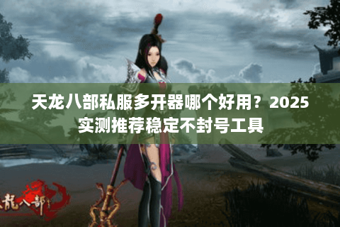 天龙八部私服多开器哪个好用?2025实测推荐稳定不封号工具 天龙八部私服多开器哪个好用?2025实测推荐稳定不封号工具
