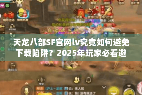 天龙八部SF官网lv究竟如何避免下载陷阱？2025年玩家必看避坑指南