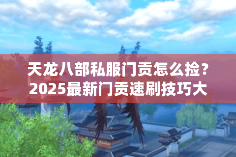 天龙八部私服门贡怎么捡？2025最新门贡速刷技巧大揭秘