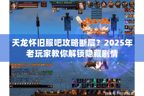 天龙怀旧服吧攻略断层？2025年老玩家教你解锁隐藏剧情