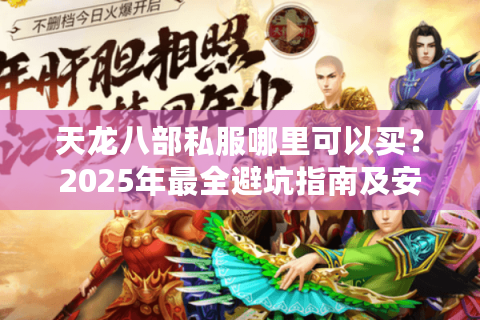天龙八部私服哪里可以买？2025年最全避坑指南及安全渠道推荐
