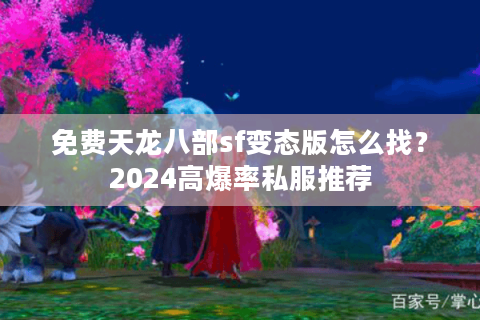 免费天龙八部sf变态版怎么找？2024高爆率私服推荐