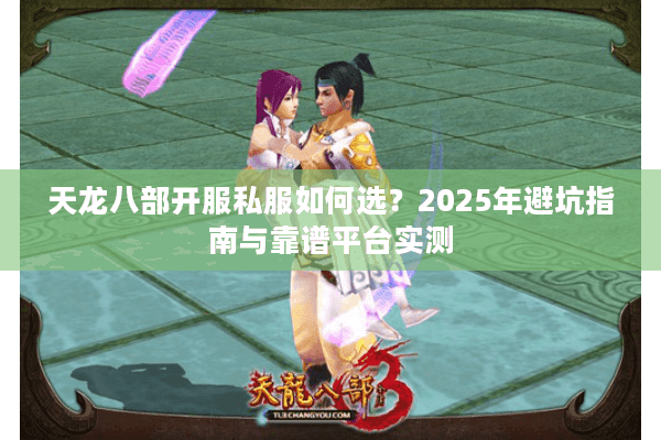天龙八部开服私服如何选？2025年避坑指南与靠谱平台实测