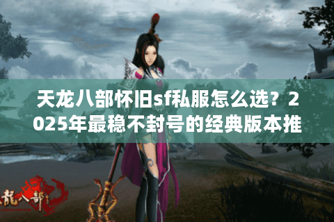 天龙八部怀旧sf私服怎么选？2025年最稳不封号的经典版本推荐