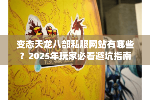 变态天龙八部私服网站有哪些？2025年玩家必看避坑指南