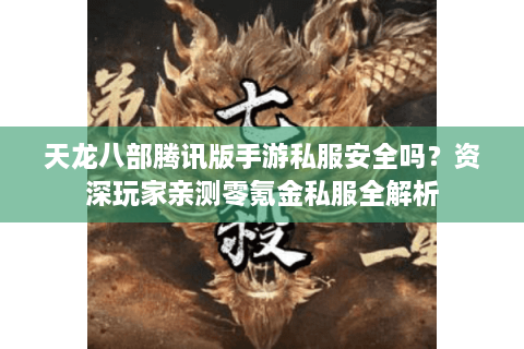 天龙八部腾讯版手游私服安全吗？资深玩家亲测零氪金私服全解析
