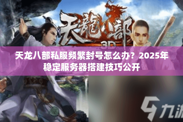 天龙八部私服频繁封号怎么办？2025年稳定服务器搭建技巧公开