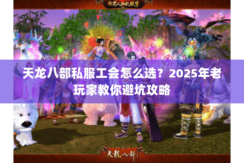 天龙八部私服工会怎么选？2025年老玩家教你避坑攻略