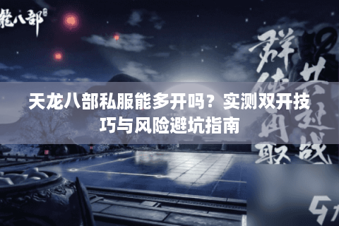 天龙八部私服能多开吗？实测双开技巧与风险避坑指南