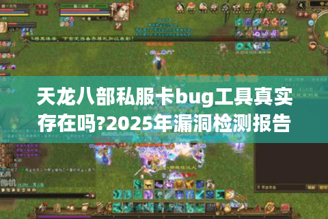 天龙八部私服卡bug工具真实存在吗?2025年漏洞检测报告解密