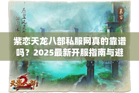 紫恋天龙八部私服网真的靠谱吗？2025最新开服指南与避坑攻略