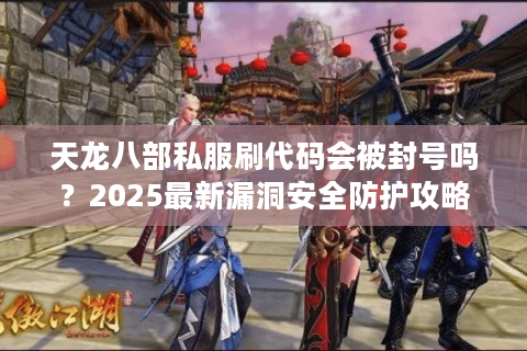 天龙八部私服刷代码会被封号吗？2025最新漏洞安全防护攻略